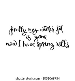 Finally my winter fat is gone. Now I have spring rolls. Hand written calligraphy quote motivation for life and happiness. For postcard, poster, prints, cards graphic design.