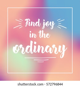 find joy in the ordinary. Inspirational quote, motivation. Typography for poster, invitation, greeting card or t-shirt. Vector lettering design. Text background