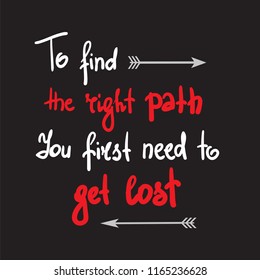 To find the right path You first need to get lost - simple inspire and motivational quote. Hand drawn lettering. Print for inspirational poster, banner, t-shirt, bag, cups, card, flyer, sticker, badge