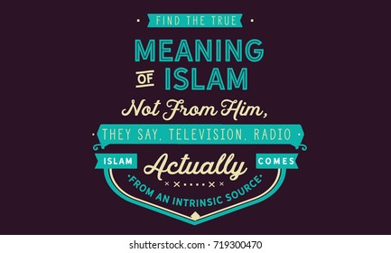 Find the true meaning of Islam not from him, they say, television, radio, Islam actually comes from an intrinsic source