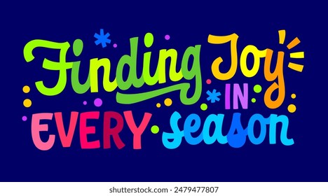 Finding joy in every season, bright supportive lettering design for any seasonal depression and sadness awareness purposes. Motivational bold typography element in vivid, lifelike colors and confetti