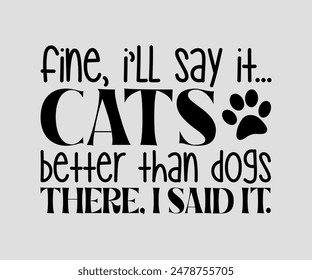 Fine, I’ll Say It... Cats Are Better Than Dogs There, I Said It, cat design, cat ,cat bundle, design, quotes design