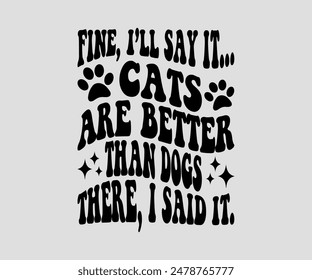 Fine, I’ll Say It... Cats Are Better Than Dogs There, I Said It, cat design, cat ,cat bundle, design, quotes design