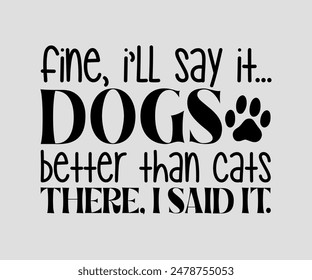 Fine, I’ll Say It... Dogs Are Better Than Cats There, I Said It, cat design, cat ,cat bundle, design, quotes design