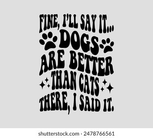 Fine, I’ll Say It... Dogs Are Better Than Cats There, I Said It, cat design, cat ,cat bundle, design, quotes design