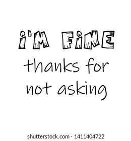 I am fine, thanks for not asking text, Funny quote typography for print or use as poster, flyer or T shirt