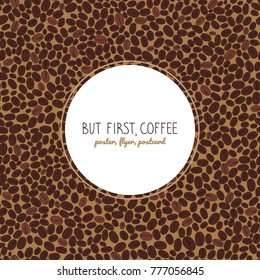 But first, coffee. Flyer or poster. Roasted coffee beans background. Warm brown colors. Copy space. Coffee beans text frame. Can be used as seamless pattern.