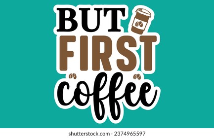 But First Coffee,  Coffee Sticker Design Vector File.