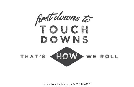 first downs to touchdowns -  that's how we Roll !! football quote