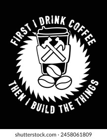 FIRST I DRINK COFFEE THEN I BUILD THE THINGS TSHIRT