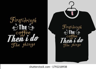 First I Drink the Coffee then I do the Things Shirt, Coffee Shirt,Coffee Quote Funny Coffee