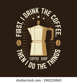 First, I Drink the Coffee, then I Do the Things. For logo, badge template. Vector. Typography design with coffee maker silhouette.