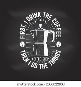 First, I Drink the Coffee, then I Do the Things. For logo, badge template. Vector . Typography design with coffee maker silhouette on the chalkboard.