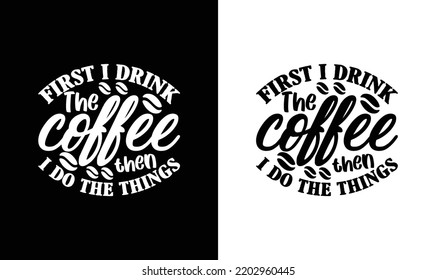 First I Drink The Coffee, Then I Do The Things, Coffee Quote T shirt design, typography