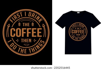 First I Drink The Coffee Then I do The Things. Coffee T-shirt Deisgn