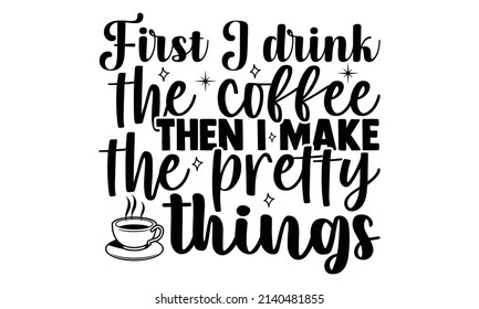 First I drink the coffee then I make the pretty things- Crafter Life t-shirt design, Hand drawn lettering phrase, Calligraphy t-shirt design, Isolated on white background, Handwritten vector sign, SVG