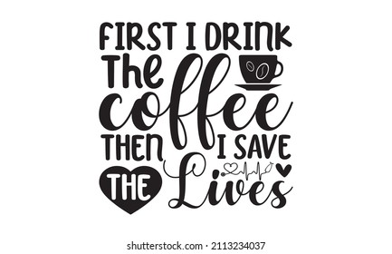 First i drink the coffee then i save the lives - Nurse Typography T-shirt design For Nurse, Nurse Black T-shirt design, Doctor T-shirt design Can be used for menu, café, restaurant, logo, bakery, 