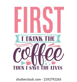 first i drink the coffee then i save the lives Nurse life shirt print template, Typography design for mom, mother's day, wife, women, girl, lady, boss day, birthday 
