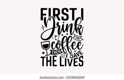 First I drink the coffee then I save the lives - Nurse SVG T-shirt Design, Nurse Practitioner, Typography Poster with Old Style Camera And Quotes.