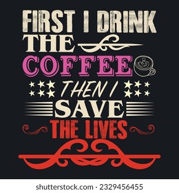 FIRST I DRINK THE COFFEE THEN I  SAVE THE LIVES  ,best nurse t shirt design, nursing t-shirt design ideas,  new nurse t shirt design vector. cool nursing t-shirt design.