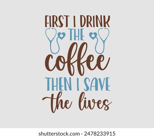 First I Drink The Coffee Then I Save The Lives, Nurse t-shirt, Nursing, Vector, nurse practitioner t shirt design template