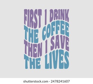 First I Drink The Coffee Then I Save The Lives, Nurse t-shirt, Nursing, Vector, nurse practitioner t shirt design template