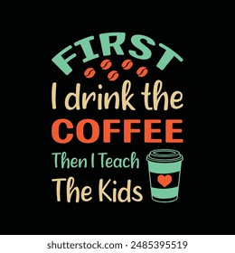 First I Drink The Coffee Then I Teach The Kids Typography T-Shirt Design Vector