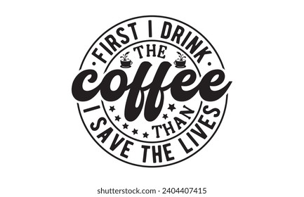 Primero bebo el café que salvo las vidas, café, café, café, café, café, café, embutidos, cafés, tipografía graciosa de café, citas de camisetas, Cricut Cut Files, silueta, café vector, Png,Eps