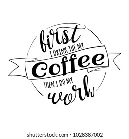 First I drink the my coffee, then I do my work quotes for your design. Modern calligraphy style phrase about coffee. Handwritten brush ink lettering. Hand drawn design elements and beverage quote. 