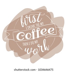 First I drink the my coffee, then I do my work quotes for your design. Modern calligraphy style phrase about coffee. Handwritten brush ink lettering. Hand drawn design elements and beverage quote.