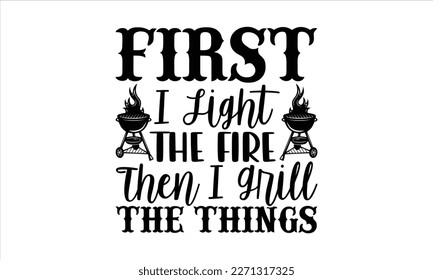 First i light the fire then i grill the things- Barbecue t shirt design, Handmade calligraphy vector illustration, stationary or as a poster greeting card template with typography text, Hand written v