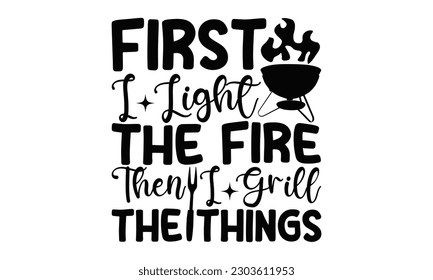 First I Light The Fire Then I Grill The Things - Barbecue  SVG Design, Hand drawn vintage illustration with hand-lettering and decoration elements with, SVG Files for Cutting.
 svg