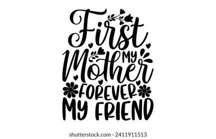 First My Mother Forever My Friend- Mother's Day t- shirt design, Hand drawn vintage illustration with hand-lettering and decoration elements, eps,Files for Cutting Isolated on white background.