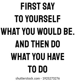 First say to yourself what you would be, and then do what you have to do