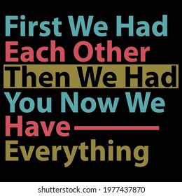 first we had each other then we had you now we have everything, typography lettering design, printing for t shirt, banner, poster, mug etc