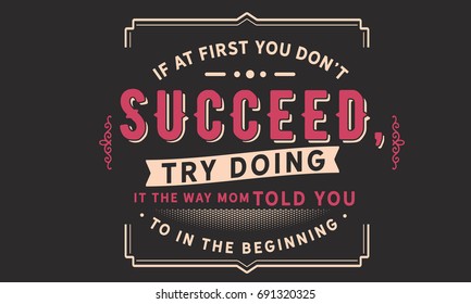 If at first you don’t succeed, try doing it the way mom told you to in the beginning
