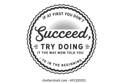 If at first you don’t succeed, try doing it the way mom told you to in the beginning
