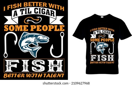 I FISH BETTER WITH A TIL CIGAR SOME PEOPLE FISH BETTER WITH TALENT   T-SHIRT