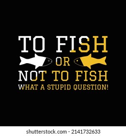 To Fish Or Not To Fish What A Stupid Question T Shirt Design And Vector Illustration. 