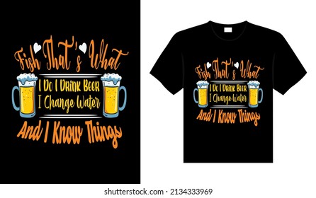FISH THAT'S WHAT I DO I DRINK BEER I CHANGE WATER AND I KNOW THINGS Typography T-shirt Design