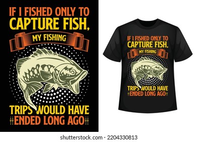 If I fished only to capture fish, My fishing trips would have ended long ago - Fishing t-shirt design template