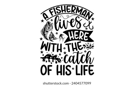A Fisherman Lives Here With The Catch Of His Life- Fishing t- shirt design, Hand drawn lettering phrase for Cutting Machine, Silhouette Cameo, Cricut, Vector illustration Template.