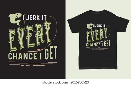 Fishing T Shirt Design " I jerk it every chance I get "