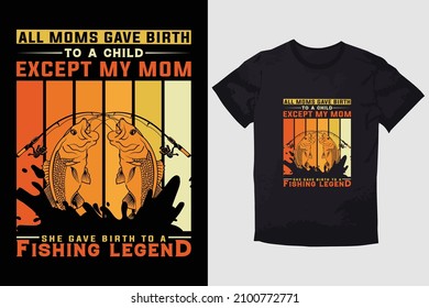 FISHING T-SHIRT ALL MOMS GAVE BIRTH TO A CHILD EXCEPT MY MOM SHE GAVE BIRTH TO A FISHING LEGEND. 