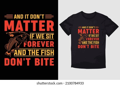 FISHING T-SHIRT AND IT DON'T MATTER IF WE SIT FOREVER AND THE FISH DON'T BITE