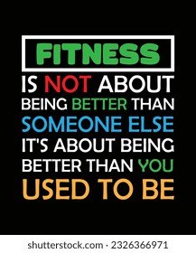 FITNESS IS NOT ABOUT BEING BETTER THAN SOMEONE ELSE IT'S ABOUT BEING BETTER THAN YOU USED TO BE. T-SHIRT DESIGN. PRINT TEMPLATE.TYPOGRAPHY VECTOR ILLUSTRATION.