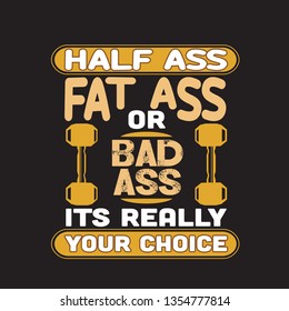 Fitness Quote. Half ass fat ass or bad ass.