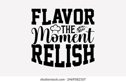 Flavor The Moment Relish - Cooking T- Shirt Design, Lettering Phrase Isolated On White Background, This Illustration Be Used As Print And Bags, Stationary A Poster. 