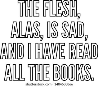 The flesh alas is sad and I have read all the books