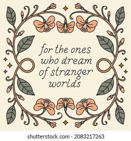 Floral frame. "for the ones who dream of stranger worlds" slogan for t-shirt, greeting card or poster design. Calligraphic lettering with floral elements. Vector illustration.